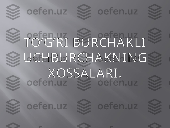 TO’G’RI  BURCHA KLI 
UCHBURCHA KN IN G 
X OSSA LA RI. 