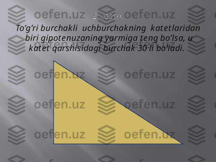 2-xossa.
To’g’ri burchak li  uchburchak ning  k at e t laridan 
 biri gipot e nuzaning yarmiga t e ng bo’lsa, u 
k at e t  qarshisidagi burchak  30 li bo’ladi.  