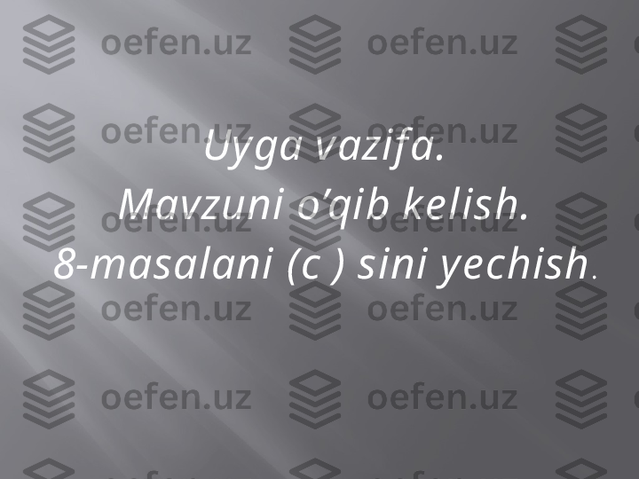 Uy ga vazif a.
Mavzuni o’qib k e lish.
8-masalani  ( c  )  sini y e chish . 