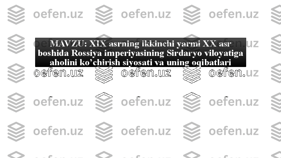 MAVZU: XIX asrning ikkinchi yarmi XX asr 
boshida Rossiya imperiyasining Sirdaryo viloyatiga 
aholini ko’chirish siyosati va uning oqibatlari 