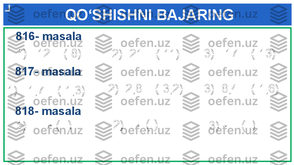      QO‘SHISHNI BAJARING
  816- masala
1)  -12 + (-8)
2) -21 + (-11) 3)  -17 + (-13)
  817- masala
1)  -1,7 + (-1,3) 2) -2,8 + (-3,2) 3) -8,4 + (-1,6)
  818- masala
1)   -  + (- ) 2) -  + (-)
3) -  + (-  ) 