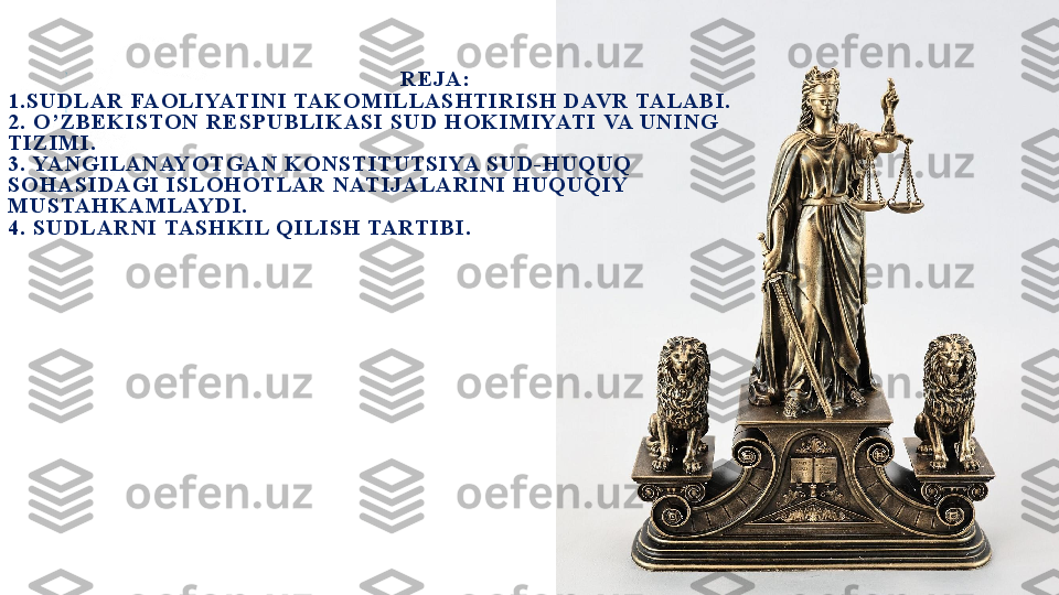                                                                               R EJ A :
1 .SU D LA R  FAO LIYATIN I TAK O M ILL A SH TIR IS H  D AV R  TALA BI.
2 . O ’ ZBEK IS TON   R ES PU BLIK A S I S U D  H O K IM IYATI VA U N IN G  
TIZIM I.
3 . YA N G ILA N AYO TG A N   K O N ST IT U TSIYA SU D - H U QU Q  
SO H A S ID A G I ISL OH OT LA R  N ATIJ A LA R IN I H U QU Q IY 
M U S TAHK A M LAYD I.
4 . S U D LA R N I TASH K IL Q IL IS H  TARTIBI. 