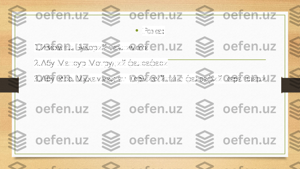 •
Режа:
1. Имом ал-Бухорий таълимоти
2. Абу Мансур Мотрудий фалсафаси
3. Абу  Исо  Муҳаммал  ат-Термизийнинг  фалсафий  қарашлари 