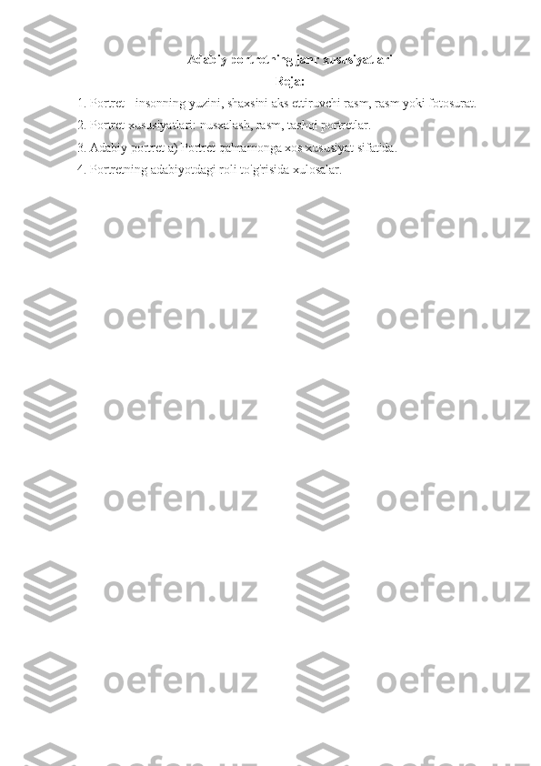 Adabiy portretning janr xususiyatlari
Reja:
1.  Portret - insonning yuzini, shaxsini aks ettiruvchi rasm, rasm yoki fotosurat.
2. Portret xususiyatlari: nusxalash, rasm, tashqi portretlar.
3.  Adabiy portret a) Portret qahramonga xos xususiyat sifatida.
4. Portretning adabiyotdagi roli to'g'risida xulosalar. 