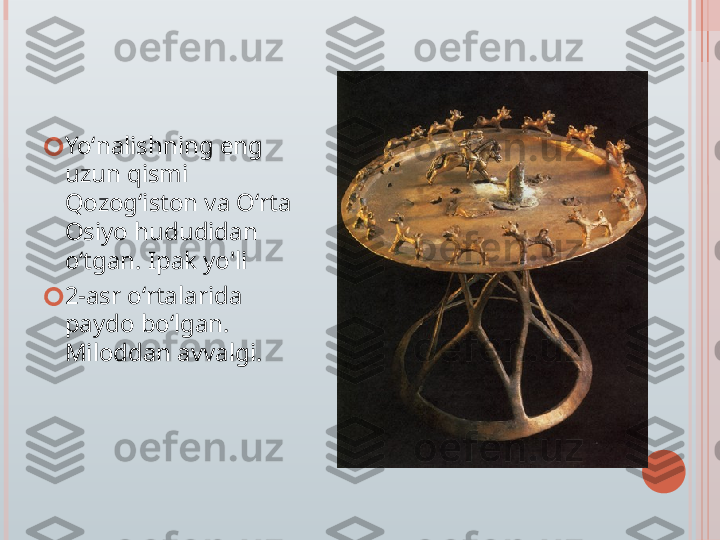 ?????? Yoʻnalishning eng 
uzun qismi 
Qozogʻiston va Oʻrta 
Osiyo hududidan 
oʻtgan. Ipak yo'li
?????? 2-asr oʻrtalarida 
paydo boʻlgan. 
Miloddan avvalgi.   