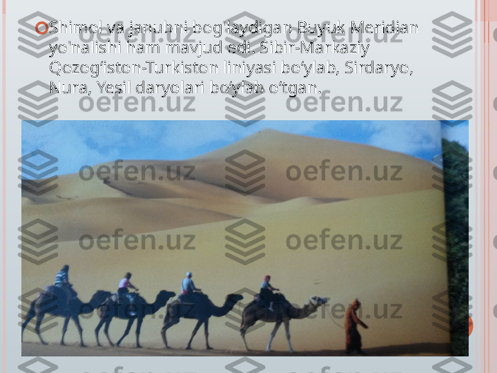 ?????? Shimol va janubni bog'laydigan Buyuk Meridian 
yo'nalishi ham mavjud edi. Sibir-Markaziy 
Qozogʻiston-Turkiston liniyasi boʻylab, Sirdaryo, 
Nura, Yesil daryolari boʻylab oʻtgan.   