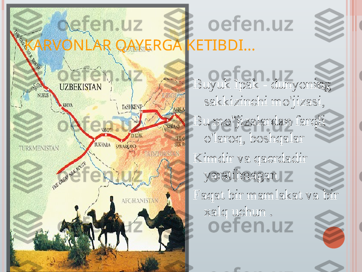 KARVONLAR QAYERGA KETIBDI...
Buyuk Ipak - dunyoning 
sakkizinchi mo'jizasi,
Bu mo''jizalardan farqli 
o'laroq, boshqalar
Kimdir va qaerdadir 
yaratilmagan
Faqat bir mamlakat va bir 
xalq uchun  .   