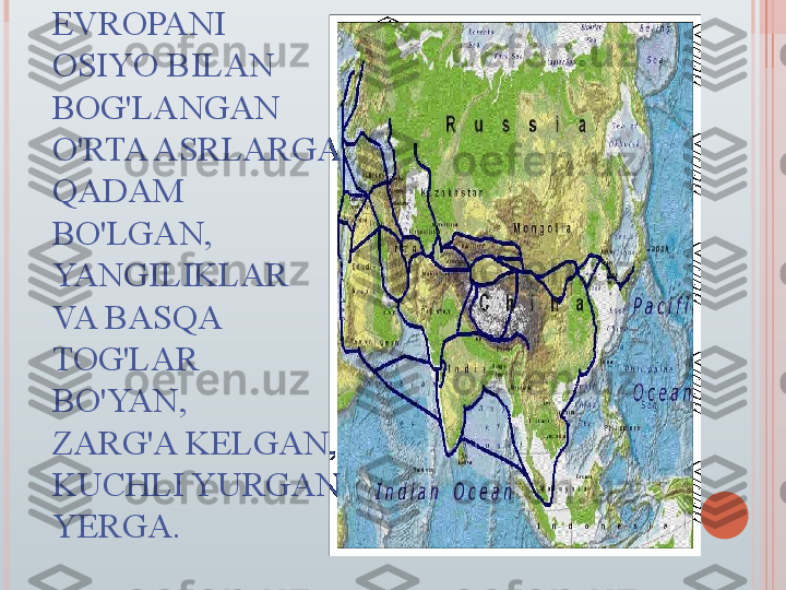 QADIMDAN 
EVROPANI 
OSIYO BILAN 
BOG'LANGAN 
O'RTA ASRLARGA 
QADAM 
BO'LGAN, 
YANGILIKLAR 
VA BASQA 
TOG'LAR 
BO'YAN, 
ZARG'A KELGAN, 
KUCHLI YURGAN 
YERGA.   