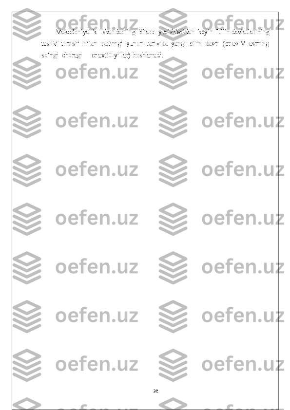 Makedoniyalik  Iskandarning  Sharq  yurishlaridan  keyin  Ellin davlatlarining
tashkil topishi  bilan  qadimgi  yunon  tarixida  yangi  ellin  davri  (er avIV  asrning
so‘ngi  choragi  -  er av30-yillar) boshlanadi.
30 