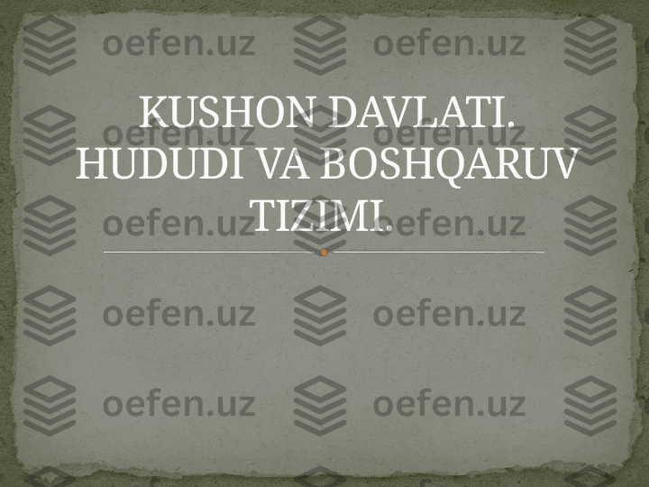 KUSHON DAVLATI.
HUDUDI VA BOSHQARUV 
TIZIMI.     