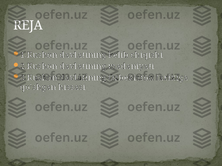 
1.Kushon davlat ining kelib chiqishi

2.Kushon davlat ining madaniyat i

3.Kushon davlat ining Ozbek ist on t ar ix iga 
qo' shgan hissasiREJA 