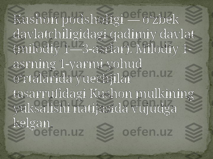 Kushon podsholigi  — oʻzbek 
davlatchiligidagi qadimiy davlat 
(milodiy 1—3-asrlar). Milodiy 1-
asrning 1-yarmi yohud 
oʻrtalarida yuechjilar 
tasarrufidagi Kushon mulkining 
yuksalishi natijasida vujudga 
kelgan. 