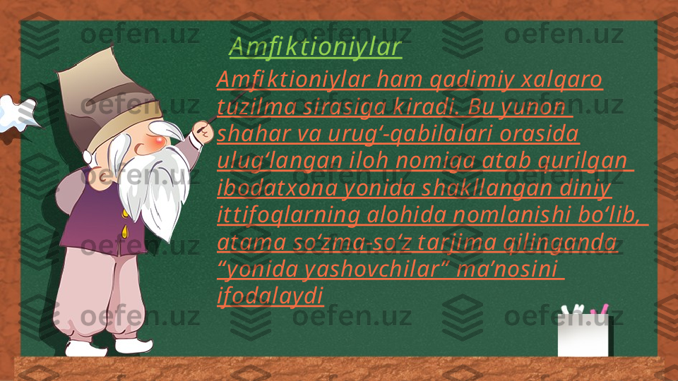 A mfi k t ioniy lar
A mfi k t ioniy lar ham qadimiy  xalqaro 
t uzilma sirasiga k iradi. Bu y unon 
shahar va urug‘-qabilalari orasida 
ulug‘langan iloh nomiga at ab qurilgan 
ibodat xona y onida shak llangan diniy  
it t if oqlarning alohida nomlanishi bo‘lib, 
at ama so‘zma-so‘z t arjima qilinganda 
“ y onida y ashovchilar ”  ma’nosini 
if odalay di 