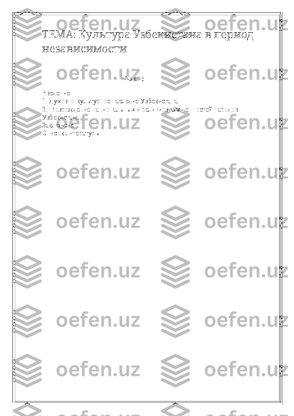 :         ТЕМА Культура Узбекистана в период
 
независимости
                                      План:
Введение 
1. Духовно-культурное наследие Узбекистана.
2.  Возрождение национальных и религиозных ценностей народов  
Узбекистана
Заключеие 
Список литературы  