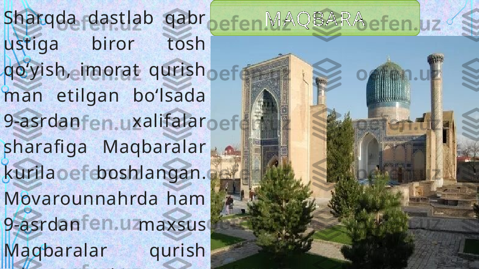 Sharqda  dast lab  qabr 
ust iga  biror  t osh 
qoʻy ish,  imorat   qurish 
man  et ilgan  boʻlsada 
9-asrdan  xalifalar 
sharafi ga  Maqbaralar 
k urila  boshlangan. 
Mov arounnahrda  ham 
9-asrdan  maxsus 
Maqbaralar  qurish 
odat  t usiga k irgan. MAQBARA  