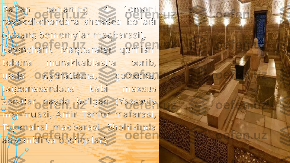 Baʼzan  xonani ng  4  t om oni 
rav ok di-chordara  shak li da  boʻl adi 
(qarang  Som oni y lar m aqbarasi ), 
k ey inchalik   Maqbaral ar  quri lishi 
t obora  m urak k ablasha  borib, 
unda  ziy orat xona,  goʻrxona, 
t agxonasardoba  k abi  m axsus 
xonalar  pay do  boʻlgan  (Yassav iy  
m aj-muasi,  A mi r  Tem ur  mafarasi, 
Toj  m ahal   m aqbarasi,  Shohizi nda 
ansam bli  v a boshqalar).  