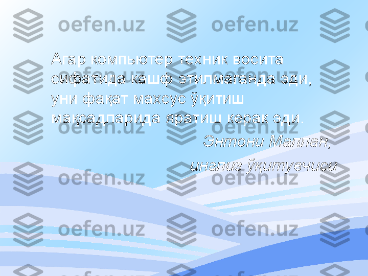     Агар  компьютер техник  восита 
сифатида кашф этилмаган да  эди, 
уни фақат махсус ўқитиш 
мақсадларида яратиш керак эди.
  Энтони Маллан, 
инглиз ўқитувчиси 