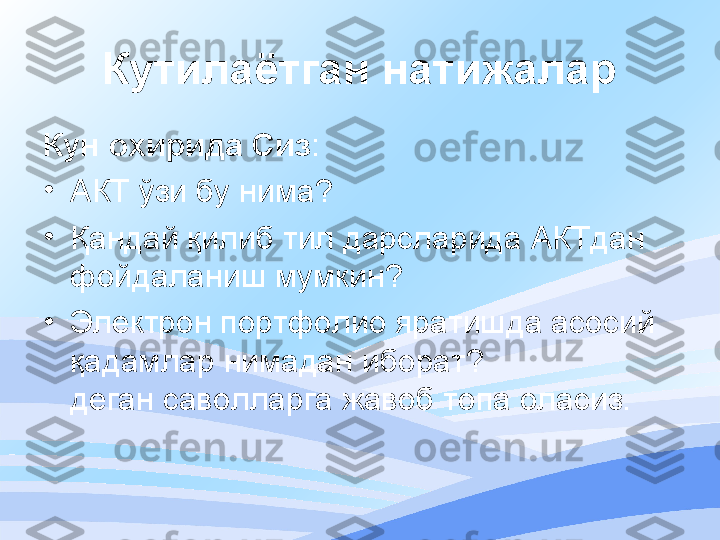 Кутилаётган натижалар
Кун охирида Сиз :
•
АКТ ўзи бу нима? 
•
Қандай қилиб тил дарсларида АКТдан 
фойдаланиш мумкин?
•
Электрон портфолио яратишда асосий 
қадамлар нимадан иборат? 
деган саволларга жавоб топа оласиз. 