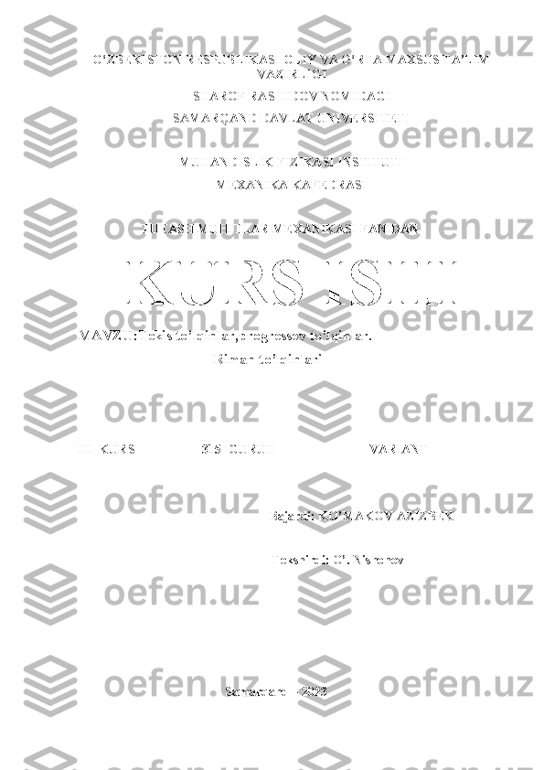 O‘ZBEKISTON RESPUBLIKASI OLIY VA O‘RTA MAXSUS TA’LIM
VAZIRLIGI
SHAROF RASHIDOV NOMIDAGI
SAMARQAND DAVLAT UNIVERSITETI
MUHANDISLIK FIZIKASI INSTITUTI
MEXANIKA KAFEDRASI
                    TUTASH MUHITLAR MEXANIKASI FANIDAN
KURS ISHI
MAVZU:Tekis to’lqinlar,progressev to’lqinlar.
                                     Riman to’lqinlari
III  KURS                     315- GURUH                             VARIANT
                                            Bajardi: KO’MAKOV AZIZBEK                  
                             Tekshirdi: O’. Nishonov 
                                              Samarqand – 2023 