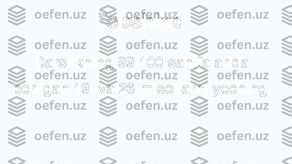 Topshiriq
Darslikning 99-100-sahifalarida 
berilgan 19- va 26-misollarni yeching. 