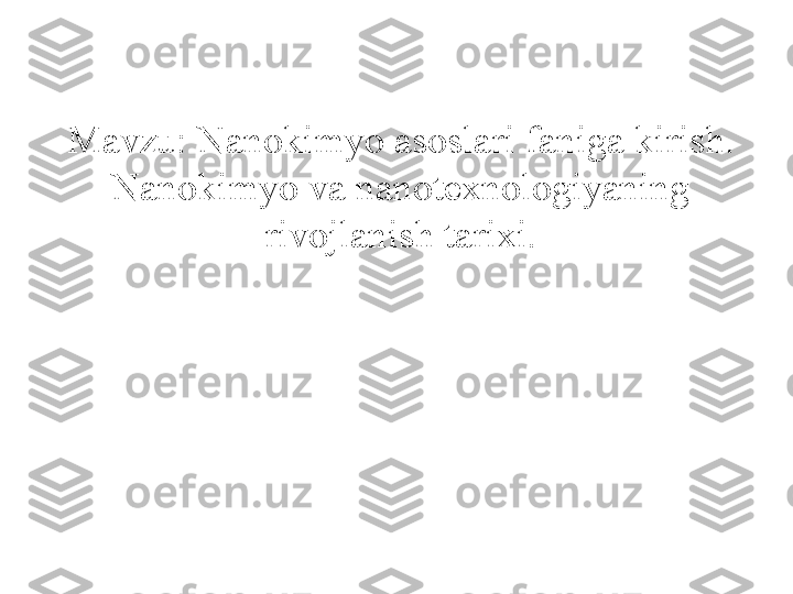 Mavzu: Nanokimyo asoslari faniga kirish. 
Nanokimyo va nanotexnologiyaning 
rivojlanish tarixi.
  