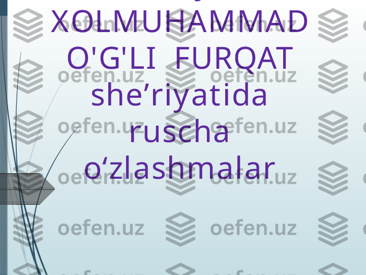 ZOKIRJ ON  
X OLMUHA MMAD 
O'G'LI  FURQAT 
she ʼ riy at ida 
ruscha 
oʻzlashmalar              