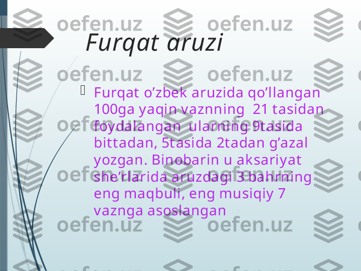   F urqat  aruzi

Furqat  o’zbek  aruzida qo’llangan 
100ga y aqin v aznning  21 t asidan 
foy dalangan  ularning 9t asida 
bit t adan, 5t asida 2t adan g’azal 
y ozgan. Binobarin u ak sariy at  
she’rlarida aruzdagi 3 bahrning 
eng maqbuli, eng musiqiy  7 
v aznga asoslangan               