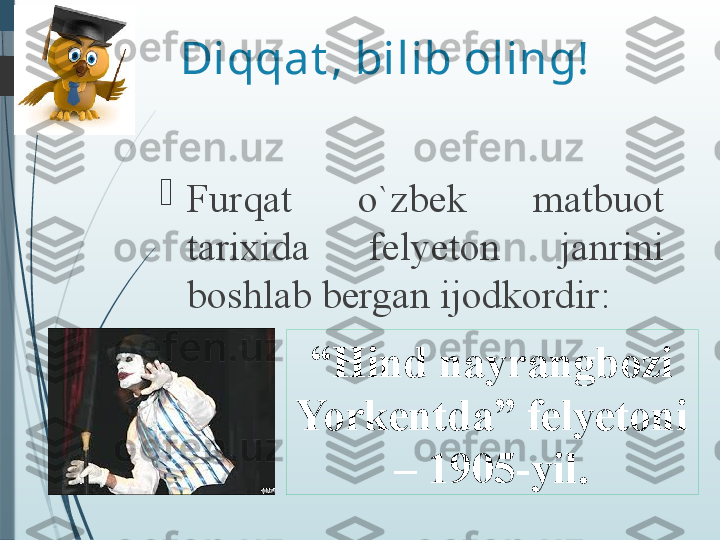 Diqqat , bilib oling!

Furqat  o`zbek  matbuot 
tarixida  felyeton  janrini 
boshlab bergan ijodkordir:
“ Hind nayrangbozi 
Yorkentda” felyetoni 
– 1905-yil.              