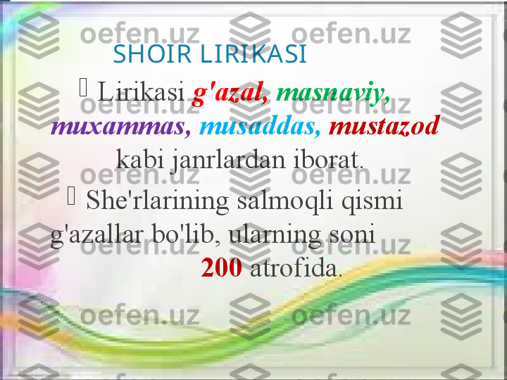 SHOIR LI RI KASI

Lirikasi  g'azal,  masnaviy, 
muxammas,   musaddas,   mustazod 
kabi janrlardan iborat. 

She'rlarining salmoqli qismi 
g'azallar bo'lib, ularning soni          
         200  atrofida.              