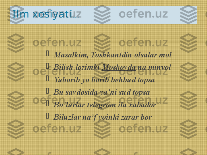 Ilm xosiy at i …

Masalkim, Toshkantdin olsalar mol

Bilish lozimki  Moskovda  na minvol

Yuborib yo borib behbud topsa

Bu savdosida ya’ni sud topsa

Bo’lurlar  telegrom  ila xabador

Biluzlar na’f yoinki zarar bor              