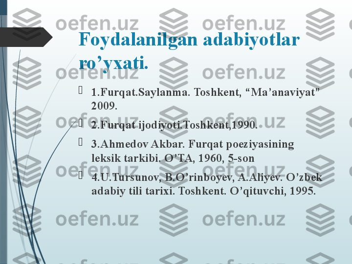 Foydalanilgan adabiyotlar 
ro’yxati.

1.Furqat.Saylanma. Toshkent, “Ma’anaviyat” 
2009.

2.Furqat ijodiyoti.Toshkent,1990.

3.Ahmedov Akbar. Furqat poeziyasining 
leksik tarkibi. O’TA, 1960, 5-son

4.U.Tursunov, B.O’rinboyev, A.Aliyev. O’zbek 
adabiy tili tarixi. Toshkent. O’qituvchi, 1995.              