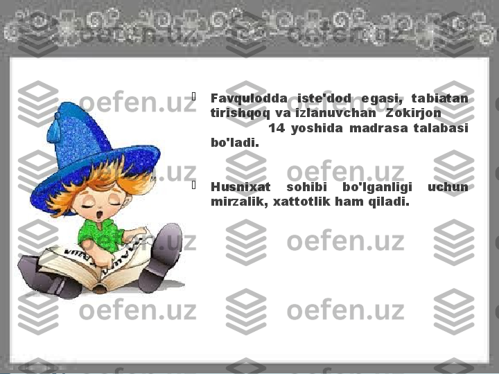 
Favqulodda  iste'dod  egasi,  tabiatan 
tirishqoq va izlanuvchan  Zokirjon       
                    14  yoshida  madrasa  talabasi 
bo'ladi.

Husnixat  sohibi  bo'lganligi  uchun 
mirzalik, xattotlik ham qiladi.               