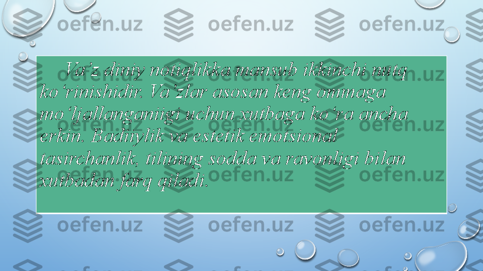  
      Va’z diniy notiqlikka mansub ikkinchi nutq 
ko‘rinishidir. Va’zlar asosan keng ommaga 
mo‘ljallanganiigi uchun xutbaga ko‘ra ancha 
erkin. Badiiylik va estetik emotsional 
tasirchanlik, tilining sodda va ravonligi bilan 
xutbadan farq qiladi.  