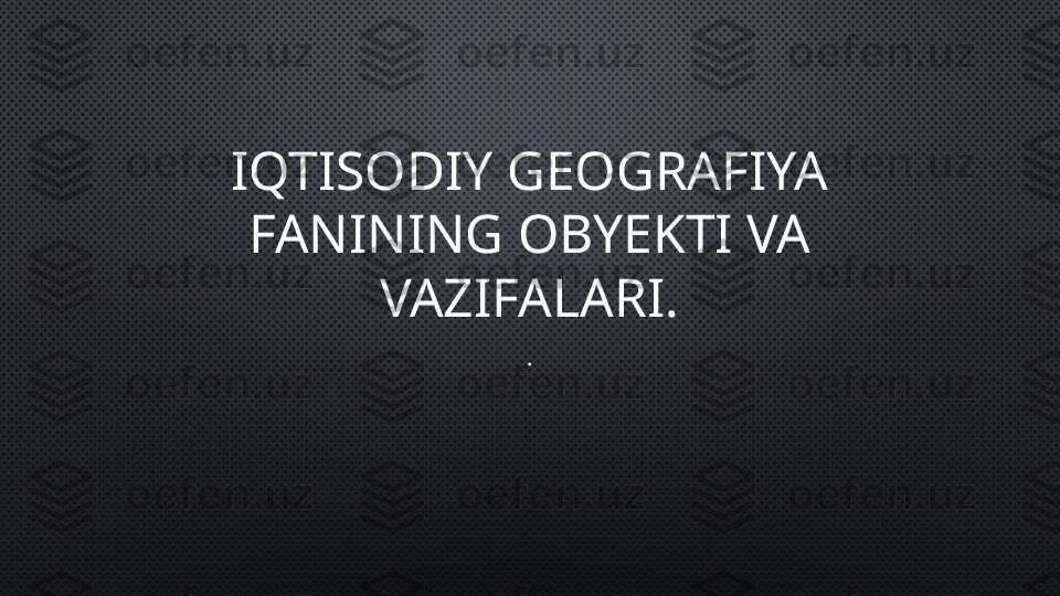 IQTISODIY GEOGRAFIYA 
FANINING OBYEKTI VA 
VAZIFALARI.
. 