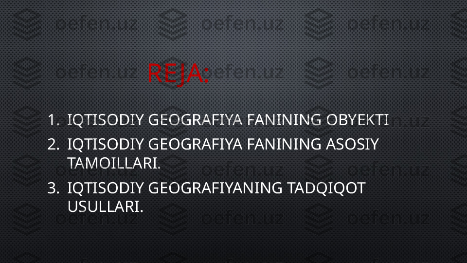 RE JA:
1. IQTISODIY GEOGRAFIYA FANINING OBYEKTI 
2. IQTISODIY GEOGRAFIYA FANINING ASOSIY 
TAMOILLARI.
3. IQTISODIY GEOGRAFIYANING TADQIQOT 
USULLARI. 