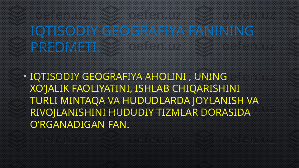 IQTISODIY GEOGRAFIYA FANINING 
PREDMETI.
•
IQTISODIY GEOGRAFIYA AHOLINI , UNING 
XO‘JALIK FAOLIYATINI, ISHLAB CHIQARISHINI 
TURLI MINTAQA VA HUDUDLARDA JOYLANISH VA 
RIVOJLANISHINI HUDUDIY TIZMLAR DORASIDA 
O‘RGANADIGAN FAN. 