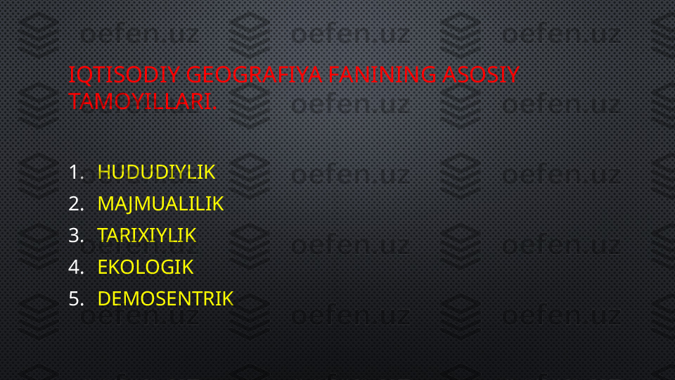 IQTISODIY GEOGRAFIYA FANINING ASOSIY 
TAMOYILLARI.
1. HUDUDIYLIK
2. MAJMUALILIK
3. TARIXIYLIK
4. EKOLOGIK
5. DEMOSENTRIK 