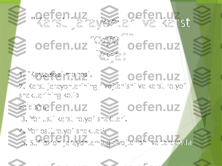 " Karst jarayonlari va karst 
relyefi"
Reja:1. "	Karst"	so'zi 	ma'no	si. 	
2. Kar	st jar	ayonl	arinin	g riv	ojlani	shi va	 kars	t rely	ef 	
shakll	arinin	g kel	ib 	
chiqis	hi. 	
 3. Yer	 usti 	karst 	relye	f shak	llari.	 	
4. Yer	 osti 	relyef	 shak	llari. 	 	
 5. Suf	fozio	n jara	yonla	ming	 rivoj	lanish	i va t	arqal	ishi	.                   