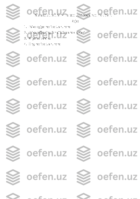 MAVZU:  UMUMIY PSIXOLOGIYANING PREDMETI
Reja:
1. Psixologiya haqida tushuncha
2. Psixologiyaning fan sifatida shakllanishi
3. Miya va psixika
4. Ong haqida tushuncha 