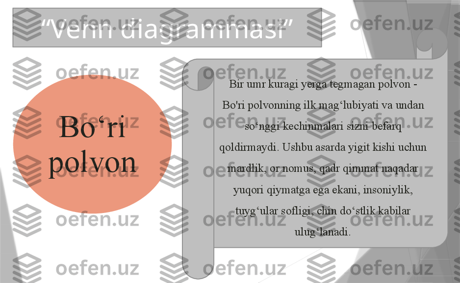 Bo ‘ ri 
polvon“ Venn diagrammasi”
Bir umr kuragi yerga tegmagan polvon - 
Bo'ri polvonning ilk mag ‘ lubiyati va undan 
so ‘ nggi kechinmalari sizni befarq 
qoldirmaydi. Ushbu asarda yigit kishi uchun 
mardlik, or nomus, qadr qimmat naqadar 
yuqori qiymatga ega ekani, insoniylik, 
tuyg ‘ ular sofligi, chin do ‘ stlik kabilar 
ulug ‘ lanadi.                 