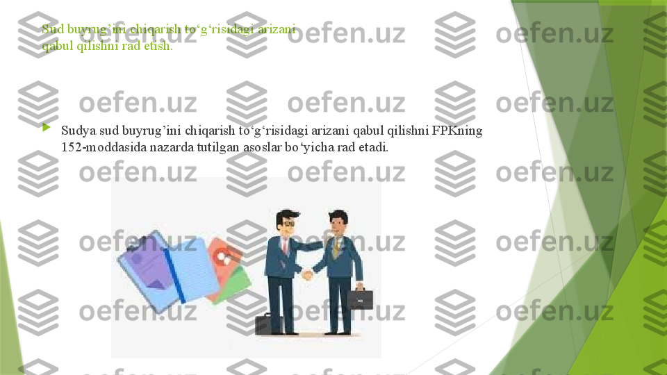 Sud buyrug’ini chiqarish to‘g‘risidagi arizani
qabul qilishni rad etish.

Sudya sud buyrug’ini chiqarish to‘g‘risidagi arizani qabul qilishni FPKning 
152-moddasida nazarda tutilgan asoslar bo‘yicha rad etadi.                  