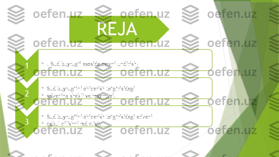 REJA 
1 •
.  Sud buyrug‘i asosida qarzni undirish .
2 •
Sud buyrug‘ini chiqarish to‘g‘risidagi
•
arizaning shakli va mazmuni.
3 •
Sud buyrug’ini chiqarish to‘g‘risidagi arizani
•
qabul qilishni rad etish.                    