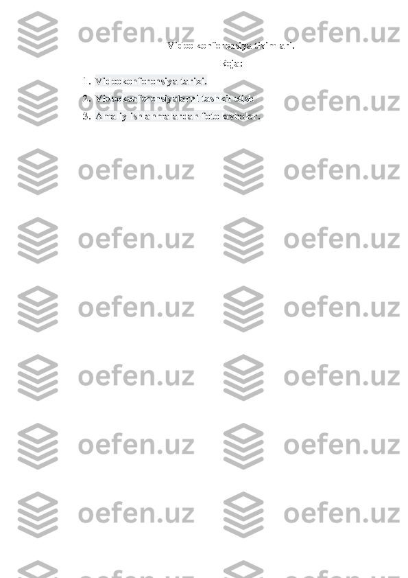 Video konferensiya tizimlari.
Reja:
1. Videokonferensiya tarixi .
2. Videokonferensiyalarni   tashkil   etish  
3. Amaliy ishlanmalardan foto lavhalar. 