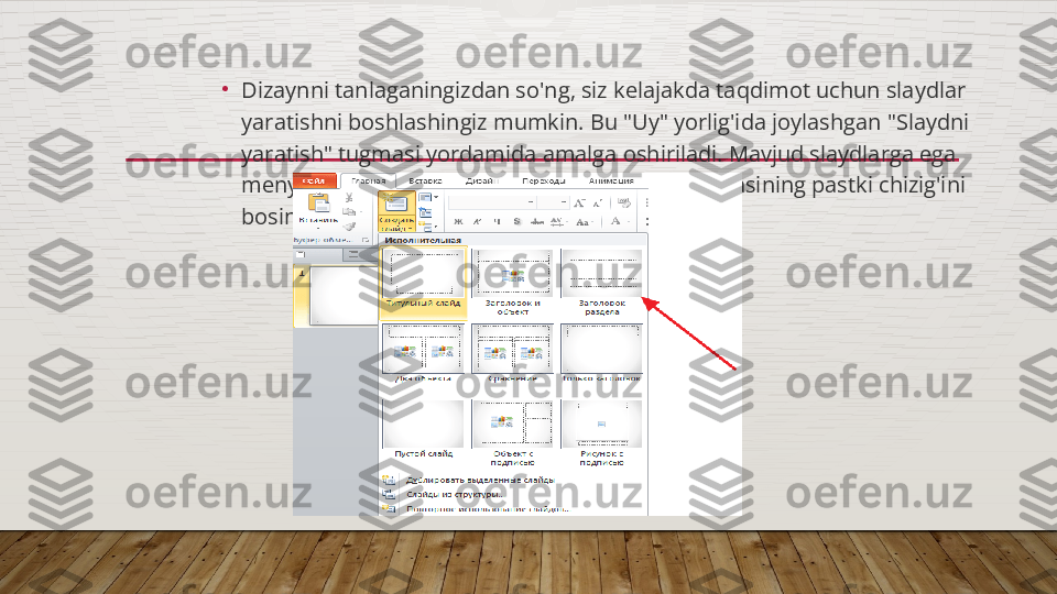 •
Dizaynni tanlaganingizdan so'ng, siz kelajakda taqdimot uchun slaydlar 
yaratishni boshlashingiz mumkin. Bu "Uy" yorlig'ida joylashgan "Slaydni 
yaratish" tugmasi yordamida amalga oshiriladi. Mavjud slaydlarga ega 
menyu ochilishi uchun "Slayd yaratish" tugmachasining pastki chizig'ini 
bosing.  