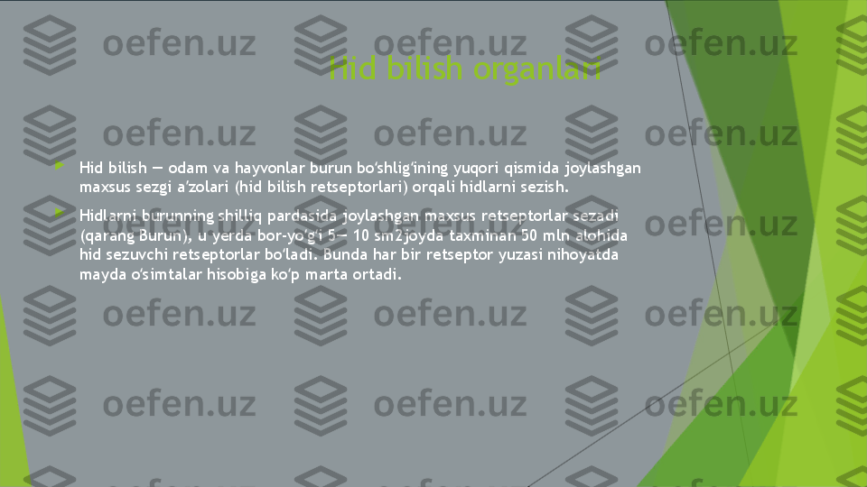                              Hid bilish organlari

Hid bilish — odam va hayvonlar burun bo shlig ining yuqori qismida joylashgan ʻ ʻ
maxsus sezgi a zolari (hid bilish retseptorlari) orqali hidlarni sezish.	
ʼ

Hidlarni burunning shilliq pardasida joylashgan maxsus retseptorlar sezadi 
(qarang Burun), u yerda bor-yo g i 5— 10 sm2joyda taxminan 50 mln alohida 	
ʻ ʻ
hid sezuvchi retseptorlar bo ladi. Bunda har bir retseptor yuzasi nihoyatda 	
ʻ
mayda o simtalar hisobiga ko p marta ortadi.	
ʻ ʻ 