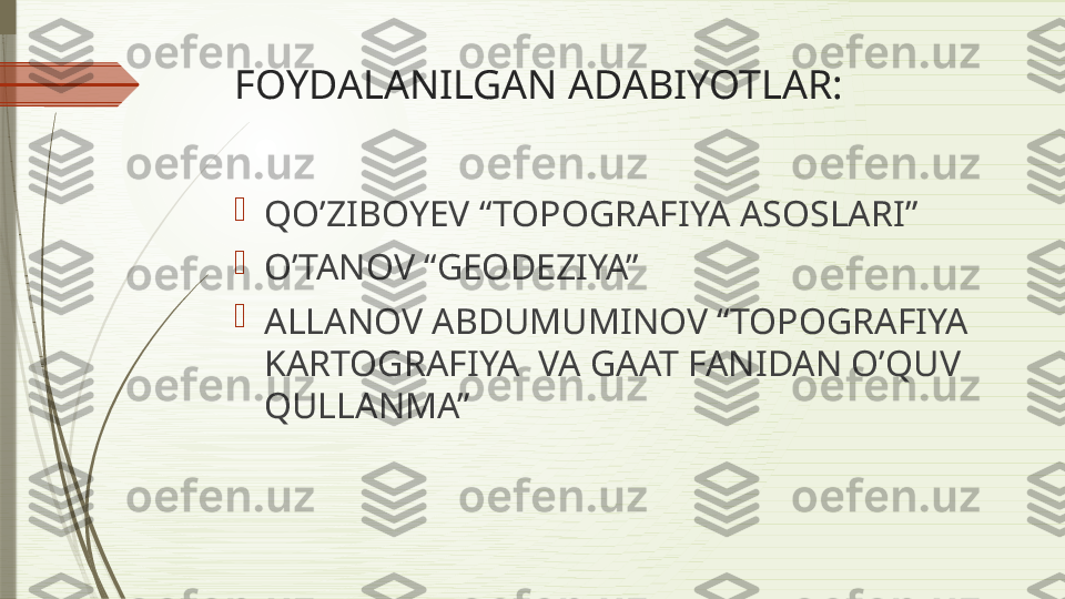 FOYDALANILGAN ADABIYOTLAR:

QO’ZIBOYEV “TOPOGRAFIYA ASOSLARI”

O’TANOV “GEODEZIYA”

ALLANOV ABDUMUMINOV “TOPOGRAFIYA 
KARTOGRAFIYA  VA GAAT FANIDAN O’QUV 
QULLANMA”              