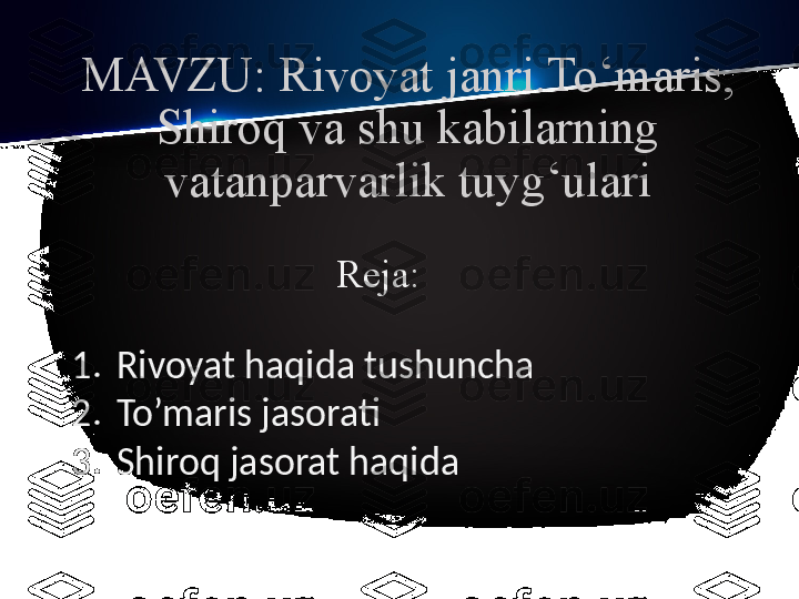 MAVZU: Rivoyat janri.To‘maris, 
Shiroq va shu kabilarning 
vatanparvarlik tuyg‘ulari
Reja:
1. Rivoyat haqida tushuncha
2. To’maris jasorati
3. Shiroq jasorat haqida 