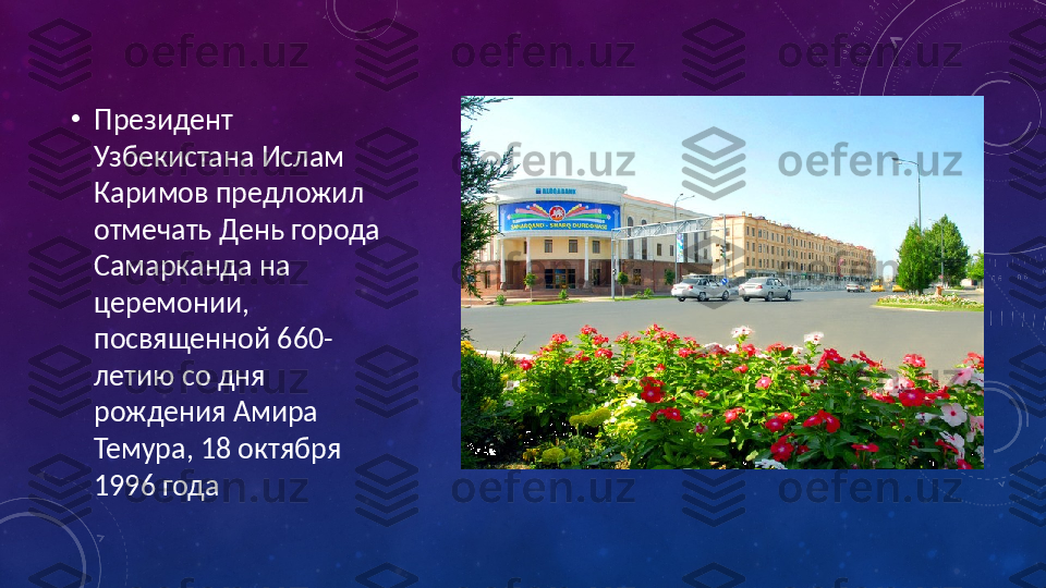 •
Президент 
Узбекистана Ислам 
Каримов предложил 
отмечать День города 
Самарканда на 
церемонии, 
посвященной 660-
летию со дня 
рождения Амира 
Темура, 18 октября 
1996 года 