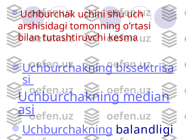 
Uchburchak uchini shu uch 
arshisidagi tomonning o’rtasi 
bilan tutashtiruvchi kesma 

Uchburchakning bissektrisa
si 
Uchburchakning median
asi

Uchburchakning  balandligi  