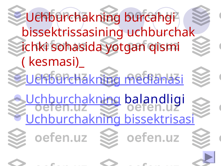 
Uchburchakning burcahgi 
bissektrissasining uchburchak 
ichki sohasida yotgan qismi 
( kesmasi)_ 

Uchburchakning medianasi

Uchburchakning  balandligi 

Uchburchakning bissektrisasi 